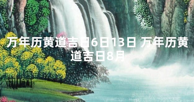 万年历黄道吉日6日13日 万年历黄道吉日8月